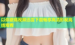 以你蘑菇视频迅雷下载畅享高清影视离线观看