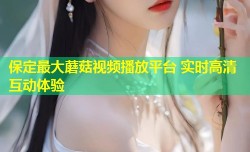 保定最大蘑菇视频播放平台 实时高清互动体验