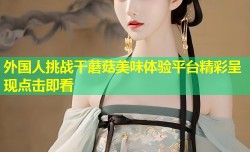 外国人挑战干蘑菇美味体验平台精彩呈现点击即看