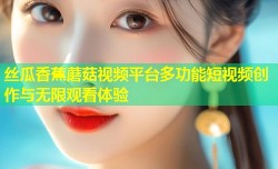 丝瓜香蕉蘑菇视频平台多功能短视频创作与无限观看体验