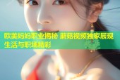 欧美妈妈职业揭秘 蘑菇视频独家展现生活与职场精彩