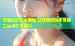 欧美妈妈职业揭秘 蘑菇视频独家展现生活与职场精彩