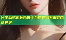 日本蘑菇视频精选平台带你探索奇妙菌菇世界