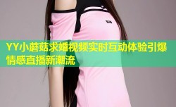 YY小蘑菇求婚视频实时互动体验引爆情感直播新潮流