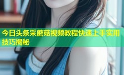 今日头条采蘑菇视频教程快速上手实用技巧揭秘