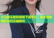 大山里采蘑菇视频下载平台，轻松获取精彩自然采摘瞬间