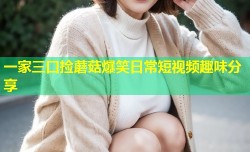 一家三口捡蘑菇爆笑日常短视频趣味分享