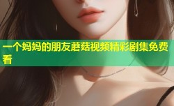 一个妈妈的朋友蘑菇视频精彩剧集免费看