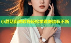 小蘑菇街舞教程轻松学跳舞精彩不断