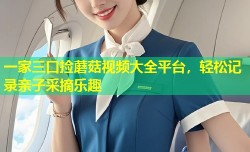 一家三口捡蘑菇视频大全平台，轻松记录亲子采摘乐趣