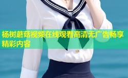 杨树蘑菇视频在线观看高清无广告畅享精彩内容