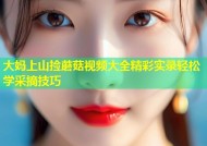 大妈上山捡蘑菇视频大全精彩实录轻松学采摘技巧