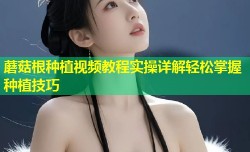 蘑菇根种植视频教程实操详解轻松掌握种植技巧