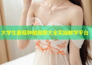 大学生蘑菇种植视频大全实操教学平台