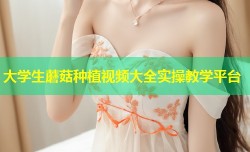 大学生蘑菇种植视频大全实操教学平台
