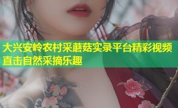 大兴安岭农村采蘑菇实录平台精彩视频直击自然采摘乐趣