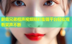 蘑菇兄弟相声视频精彩集锦平台轻松观看笑声不断