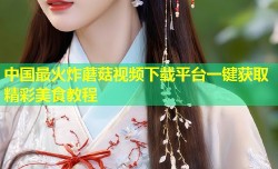 中国最火炸蘑菇视频下载平台一键获取精彩美食教程