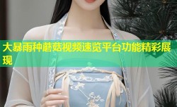 大暴雨种蘑菇视频速览平台功能精彩展现