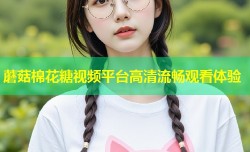 蘑菇棉花糖视频平台高清流畅观看体验