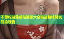 不想吃蘑菇蘑菇视频大全精选趣味解说轻松观看