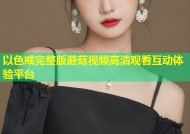 以色戒完整版蘑菇视频高清观看互动体验平台