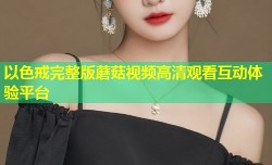 以色戒完整版蘑菇视频高清观看互动体验平台