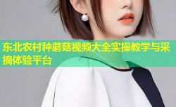 东北农村种蘑菇视频大全实操教学与采摘体验平台