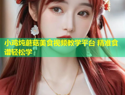 小鸡炖蘑菇美食视频教学平台 精准食谱轻松学  第1张