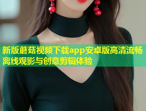 新版蘑菇视频下载app安卓版高清流畅离线观影与创意剪辑体验  第2张