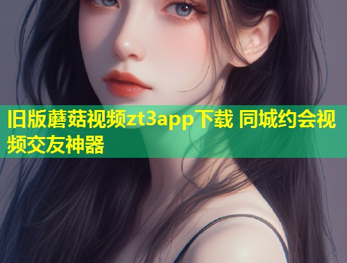 旧版蘑菇视频zt3app下载 同城约会视频交友神器  第1张
