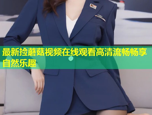 最新捡蘑菇视频在线观看高清流畅畅享自然乐趣  第1张