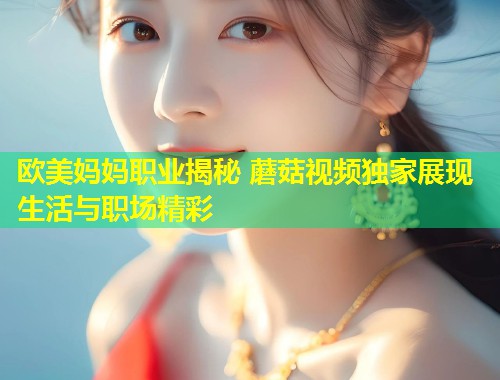 欧美妈妈职业揭秘 蘑菇视频独家展现生活与职场精彩  第1张