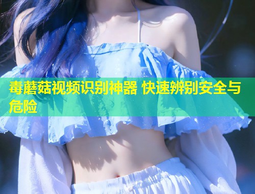 毒蘑菇视频识别神器 快速辨别安全与危险  第1张