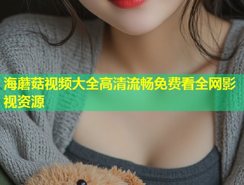 海蘑菇视频大全高清流畅免费看全网影视资源  第1张