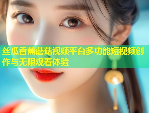 丝瓜香蕉蘑菇视频平台多功能短视频创作与无限观看体验  第1张