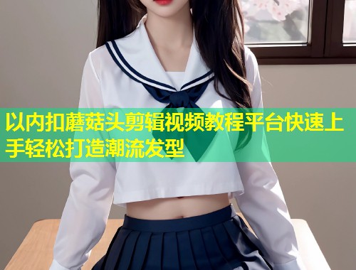 以内扣蘑菇头剪辑视频教程平台快速上手轻松打造潮流发型  第1张