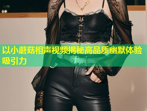 以小蘑菇相声视频揭秘高品质幽默体验吸引力  第1张