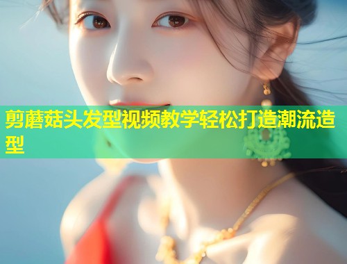 剪蘑菇头发型视频教学轻松打造潮流造型  第1张