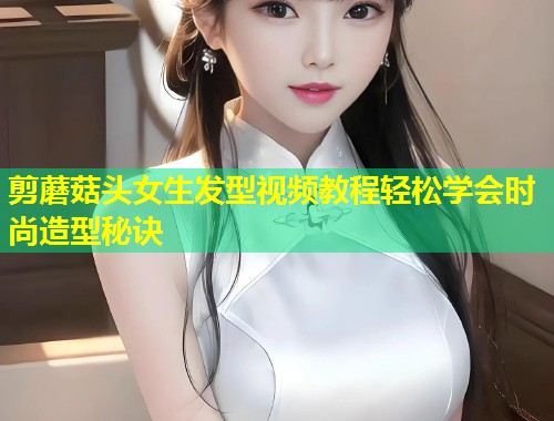 剪蘑菇头女生发型视频教程轻松学会时尚造型秘诀  第1张