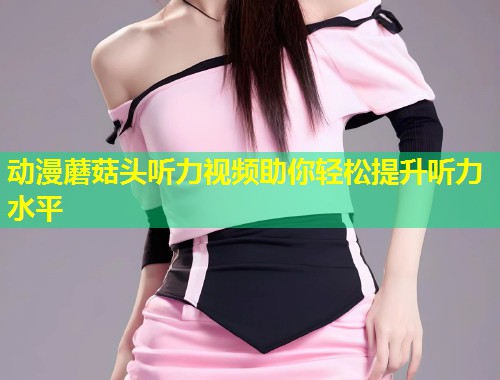 动漫蘑菇头听力视频助你轻松提升听力水平  第1张