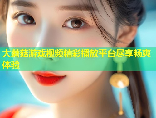 大蘑菇游戏视频精彩播放平台尽享畅爽体验  第1张