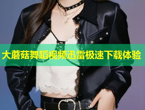大蘑菇舞蹈视频迅雷极速下载体验  第1张