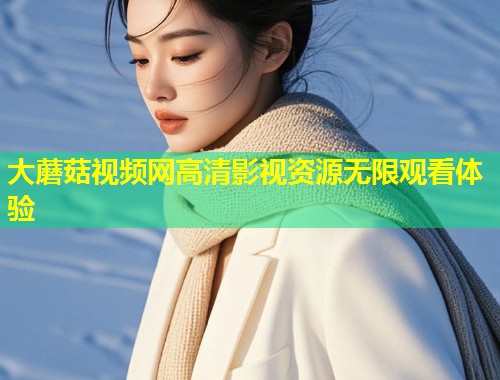 大蘑菇视频网高清影视资源无限观看体验  第1张
