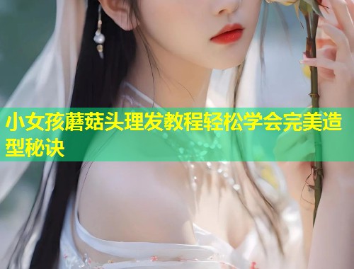小女孩蘑菇头理发教程轻松学会完美造型秘诀  第2张