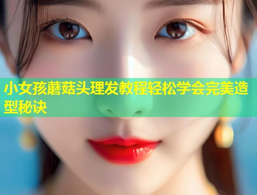 小女孩蘑菇头理发教程轻松学会完美造型秘诀  第1张