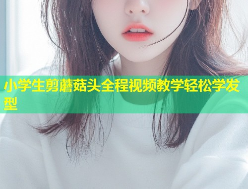 小学生剪蘑菇头全程视频教学轻松学发型  第2张
