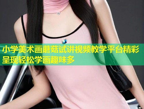 小学美术画蘑菇试讲视频教学平台精彩呈现轻松学画趣味多  第1张