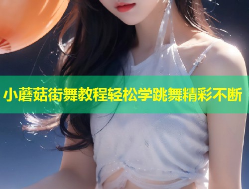 小蘑菇街舞教程轻松学跳舞精彩不断  第2张