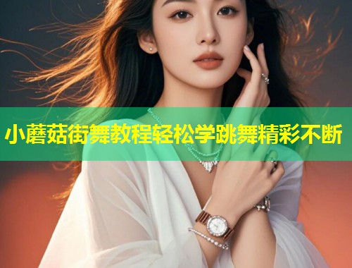 小蘑菇街舞教程轻松学跳舞精彩不断  第1张